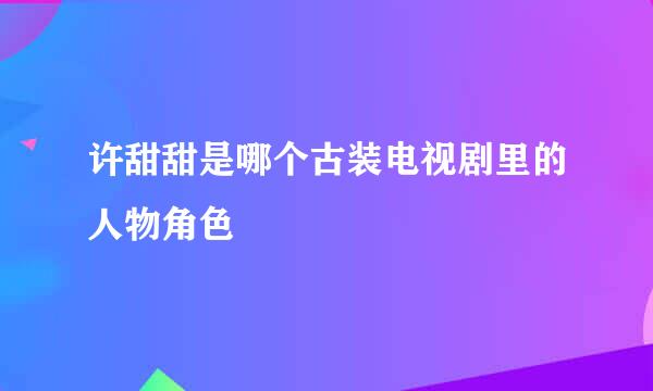 许甜甜是哪个古装电视剧里的人物角色