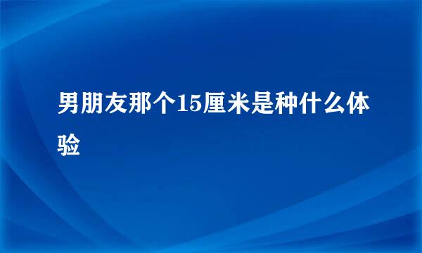 男朋友那个15厘米是种什么体验