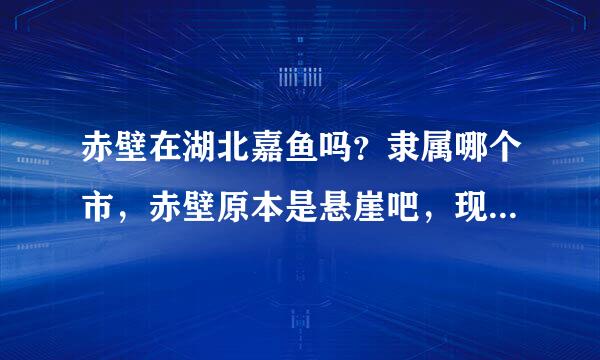 赤壁在湖北嘉鱼吗？隶属哪个市，赤壁原本是悬崖吧，现在是地名？