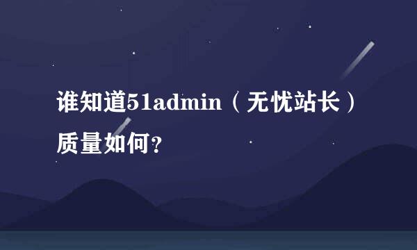 谁知道51admin（无忧站长）质量如何？