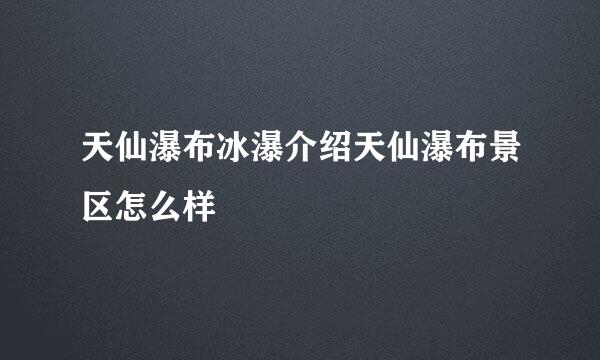 天仙瀑布冰瀑介绍天仙瀑布景区怎么样