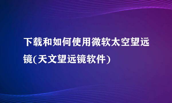 下载和如何使用微软太空望远镜(天文望远镜软件)