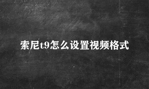 索尼t9怎么设置视频格式