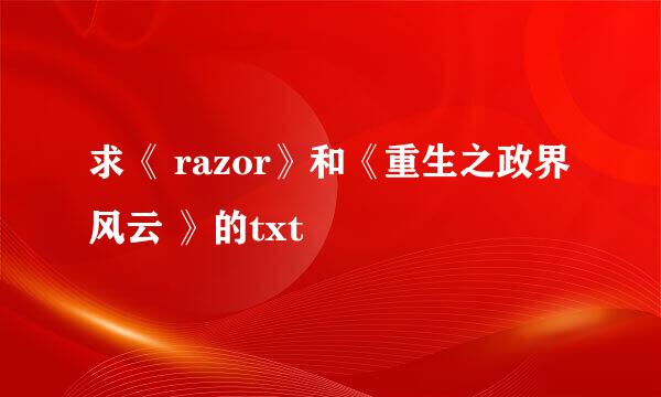 求《 razor》和《重生之政界风云 》的txt