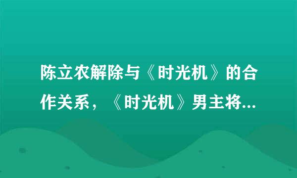 陈立农解除与《时光机》的合作关系，《时光机》男主将换成哪位演员