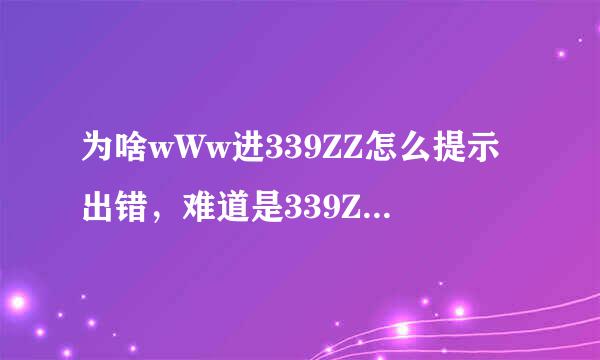 为啥wWw进339ZZ怎么提示出错，难道是339ZZ换地方COM了吗？