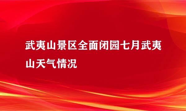 武夷山景区全面闭园七月武夷山天气情况