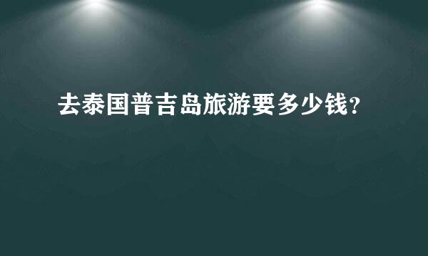 去泰国普吉岛旅游要多少钱？