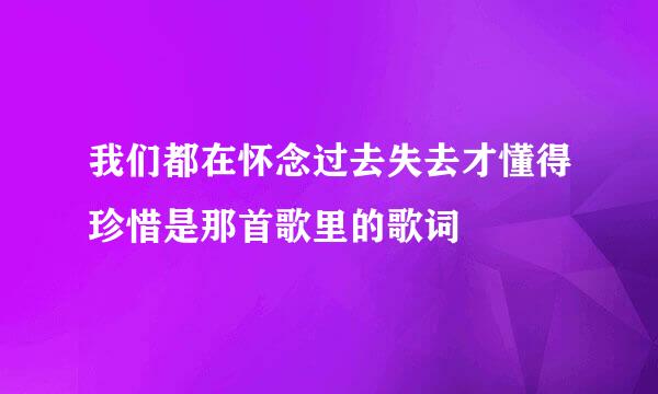 我们都在怀念过去失去才懂得珍惜是那首歌里的歌词