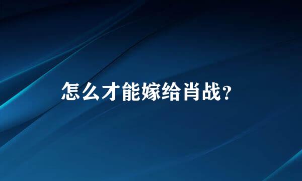 怎么才能嫁给肖战？