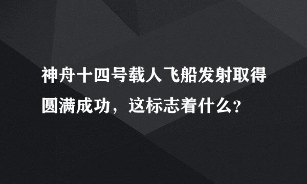 神舟十四号载人飞船发射取得圆满成功，这标志着什么？