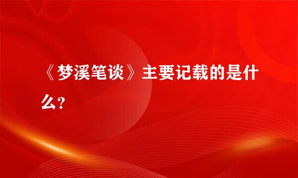 《梦溪笔谈》主要记载的是什么？