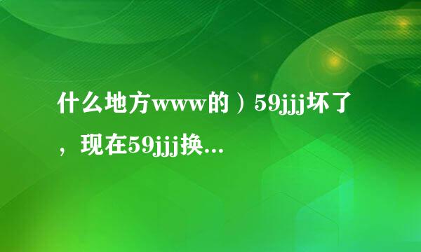 什么地方www的）59jjj坏了，现在59jjj换哪com去了。。