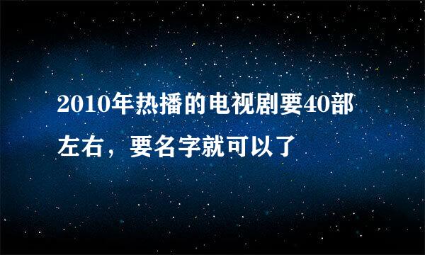 2010年热播的电视剧要40部左右，要名字就可以了