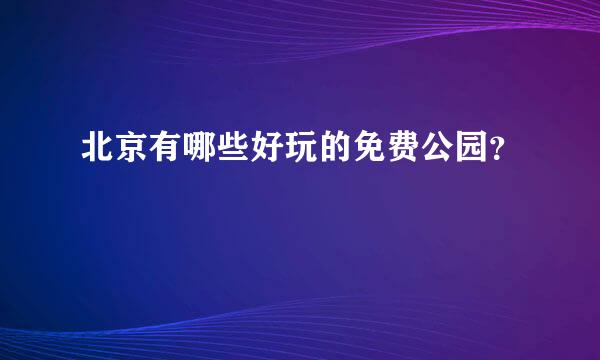 北京有哪些好玩的免费公园？