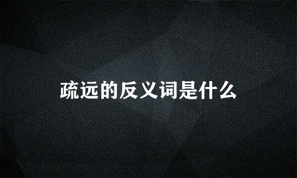 疏远的反义词是什么