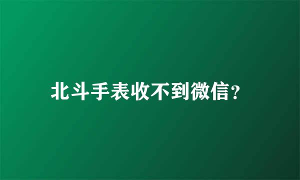 北斗手表收不到微信？