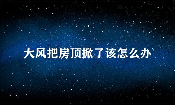 大风把房顶掀了该怎么办