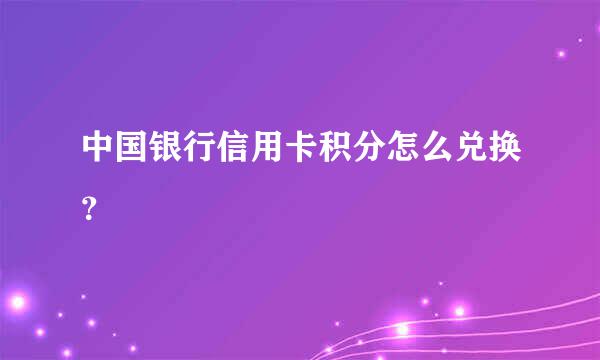 中国银行信用卡积分怎么兑换？