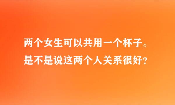 两个女生可以共用一个杯子。是不是说这两个人关系很好？