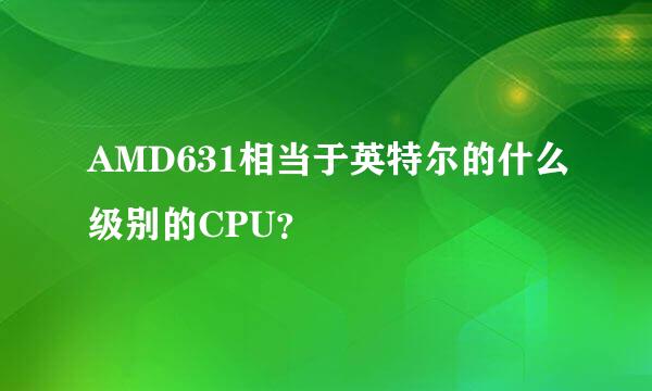 AMD631相当于英特尔的什么级别的CPU？