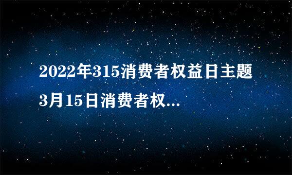 2022年315消费者权益日主题3月15日消费者权益日历届主题盘点