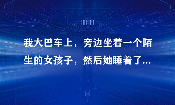 我大巴车上，旁边坐着一个陌生的女孩子，然后她睡着了，头歪到了我的肩膀上，我应该直接叫醒她还是让他她