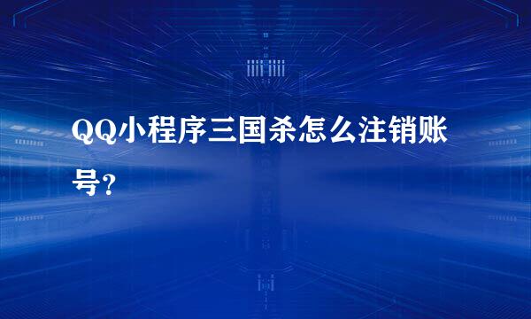 QQ小程序三国杀怎么注销账号？