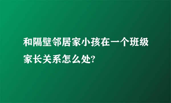 和隔壁邻居家小孩在一个班级家长关系怎么处?