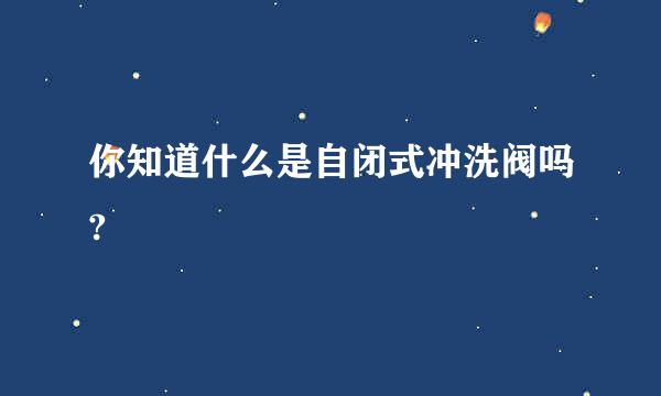 你知道什么是自闭式冲洗阀吗?