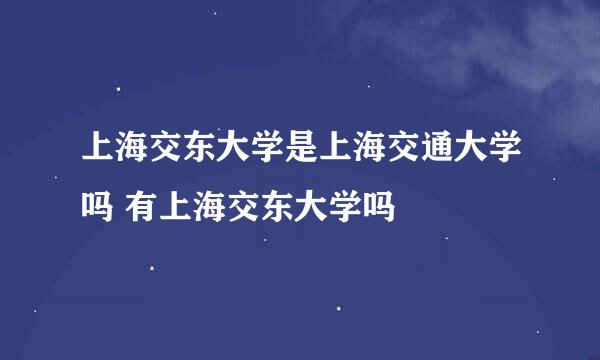 上海交东大学是上海交通大学吗 有上海交东大学吗