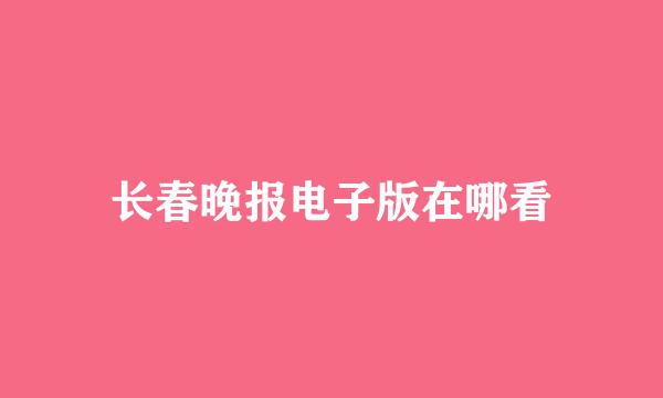 长春晚报电子版在哪看