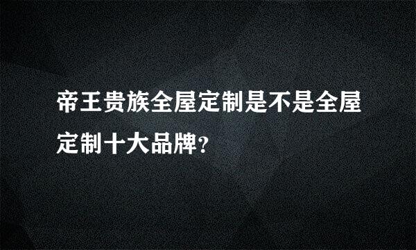 帝王贵族全屋定制是不是全屋定制十大品牌？