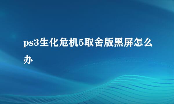 ps3生化危机5取舍版黑屏怎么办