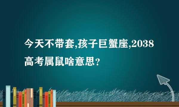 今天不带套,孩子巨蟹座,2038高考属鼠啥意思？