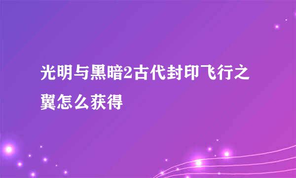 光明与黑暗2古代封印飞行之翼怎么获得