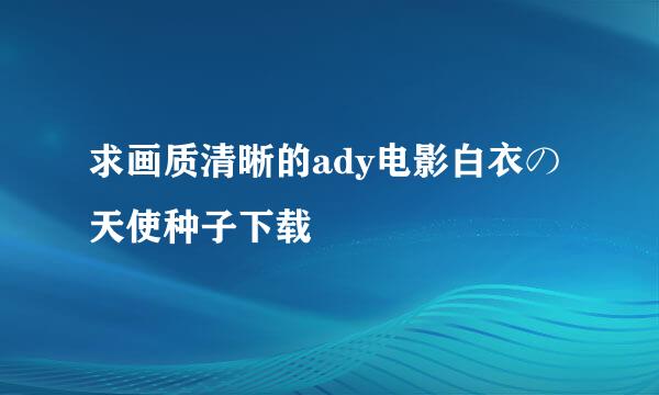 求画质清晰的ady电影白衣の天使种子下载