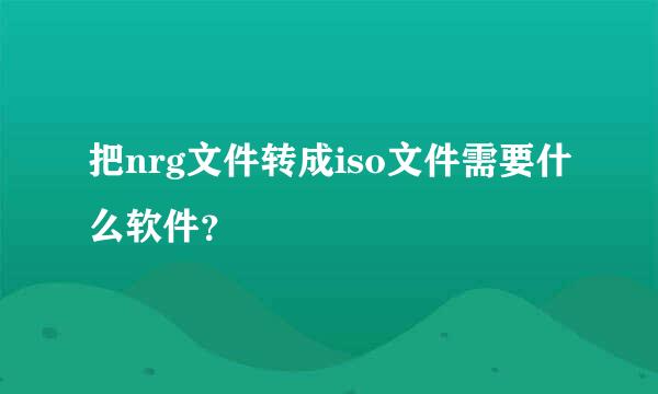 把nrg文件转成iso文件需要什么软件？