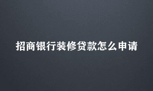 招商银行装修贷款怎么申请