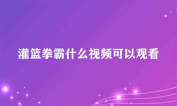 灌篮拳霸什么视频可以观看