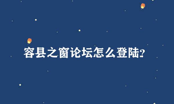 容县之窗论坛怎么登陆？