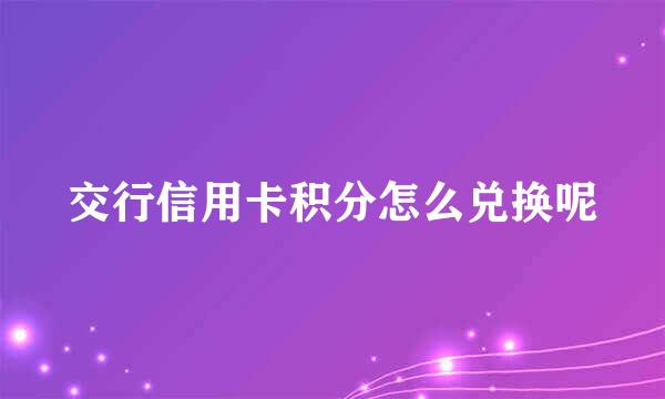 交行信用卡积分怎么兑换呢