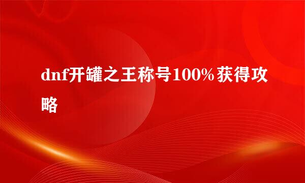 dnf开罐之王称号100%获得攻略