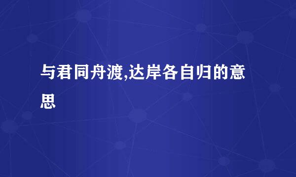 与君同舟渡,达岸各自归的意思