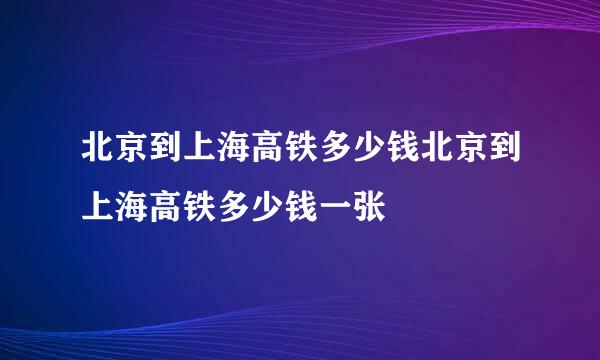 北京到上海高铁多少钱北京到上海高铁多少钱一张