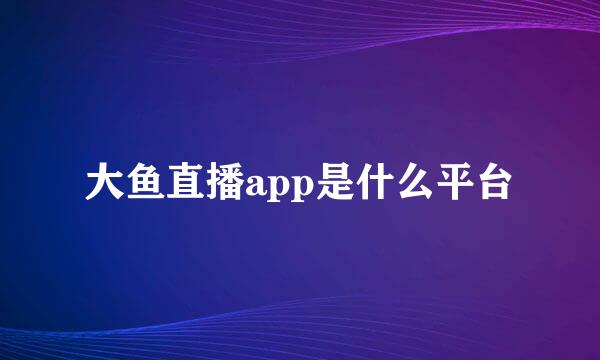 大鱼直播app是什么平台