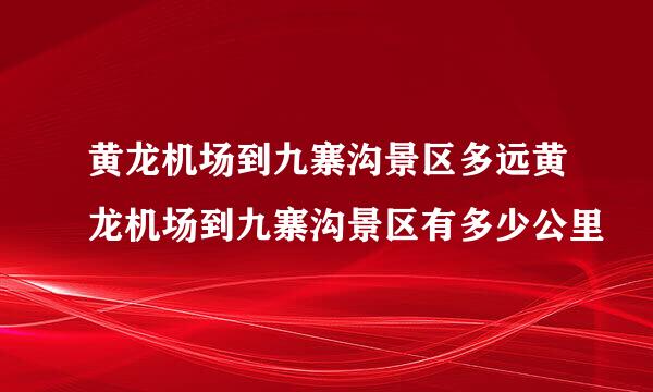 黄龙机场到九寨沟景区多远黄龙机场到九寨沟景区有多少公里