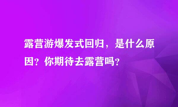 露营游爆发式回归，是什么原因？你期待去露营吗？