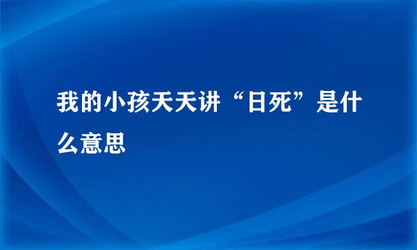 我的小孩天天讲“日死”是什么意思