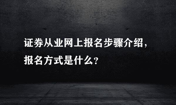 证券从业网上报名步骤介绍，报名方式是什么？